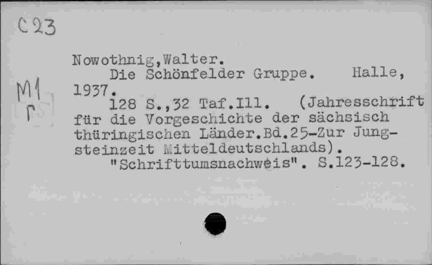 ﻿Nowothnig,Walter.
Die Schönfelder Gruppe. Halle, 1937.
128 S.,32 Taf.111. (Jahresschrift für die Vorgeschichte der sächsisch thüringischen Länder.Bd.25-Zur Jungsteinzeit Mitteldeutschlands).
"Schrifttumsnachwèis". S.123-128.